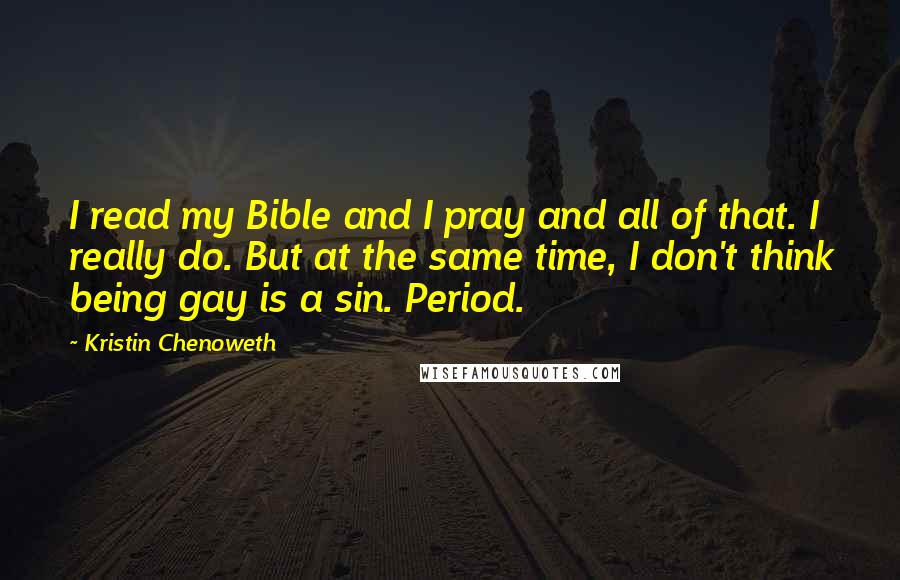 Kristin Chenoweth Quotes: I read my Bible and I pray and all of that. I really do. But at the same time, I don't think being gay is a sin. Period.