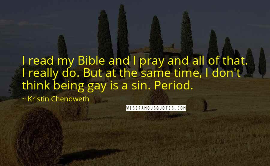 Kristin Chenoweth Quotes: I read my Bible and I pray and all of that. I really do. But at the same time, I don't think being gay is a sin. Period.