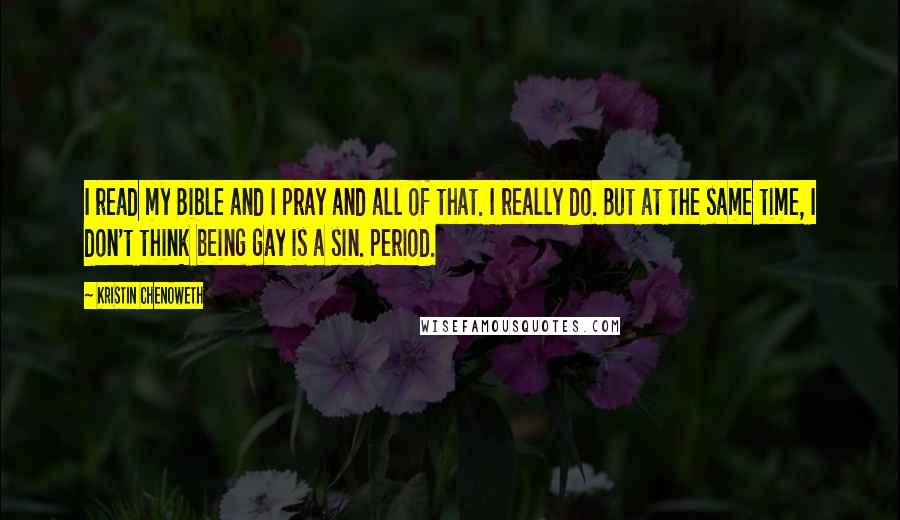 Kristin Chenoweth Quotes: I read my Bible and I pray and all of that. I really do. But at the same time, I don't think being gay is a sin. Period.