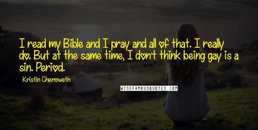 Kristin Chenoweth Quotes: I read my Bible and I pray and all of that. I really do. But at the same time, I don't think being gay is a sin. Period.