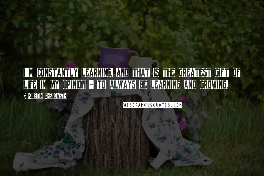 Kristin Chenoweth Quotes: I'm constantly learning, and that is the greatest gift of life in my opinion - to always be learning and growing.