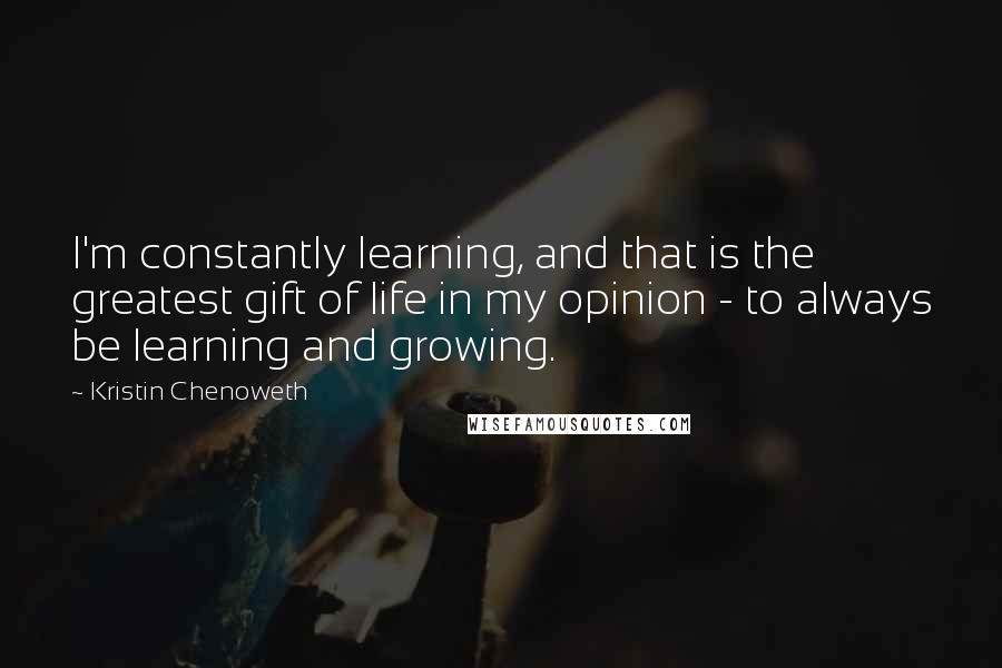 Kristin Chenoweth Quotes: I'm constantly learning, and that is the greatest gift of life in my opinion - to always be learning and growing.