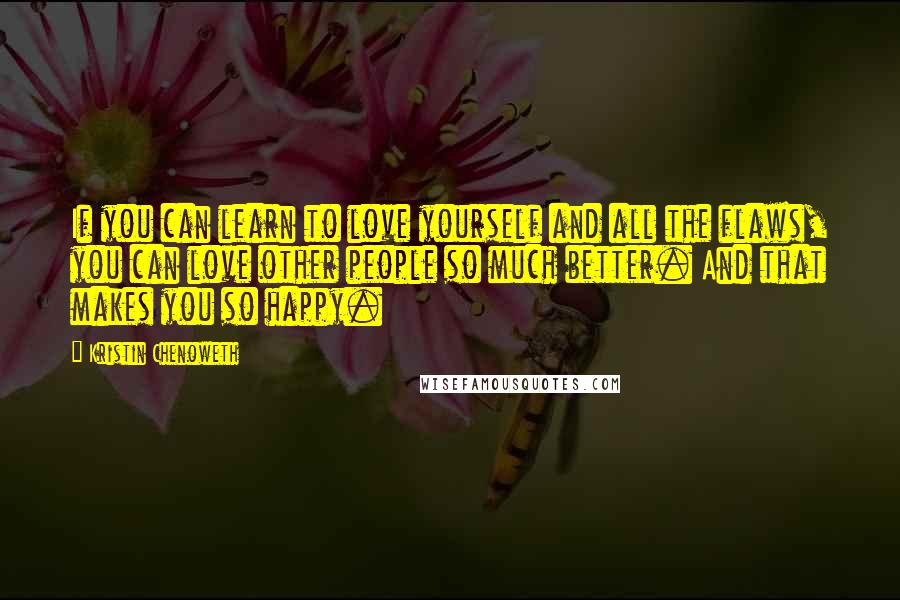 Kristin Chenoweth Quotes: If you can learn to love yourself and all the flaws, you can love other people so much better. And that makes you so happy.