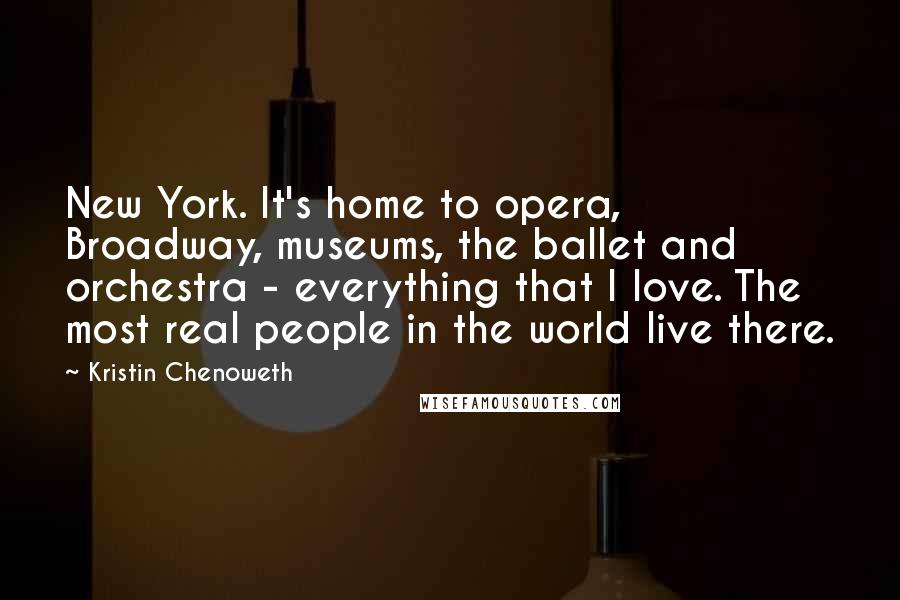 Kristin Chenoweth Quotes: New York. It's home to opera, Broadway, museums, the ballet and orchestra - everything that I love. The most real people in the world live there.