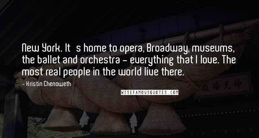 Kristin Chenoweth Quotes: New York. It's home to opera, Broadway, museums, the ballet and orchestra - everything that I love. The most real people in the world live there.