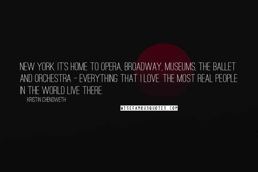 Kristin Chenoweth Quotes: New York. It's home to opera, Broadway, museums, the ballet and orchestra - everything that I love. The most real people in the world live there.