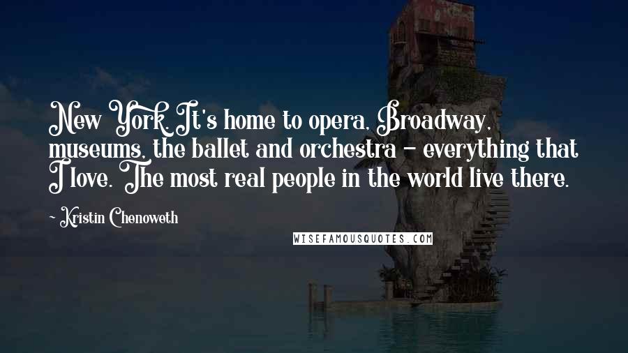 Kristin Chenoweth Quotes: New York. It's home to opera, Broadway, museums, the ballet and orchestra - everything that I love. The most real people in the world live there.