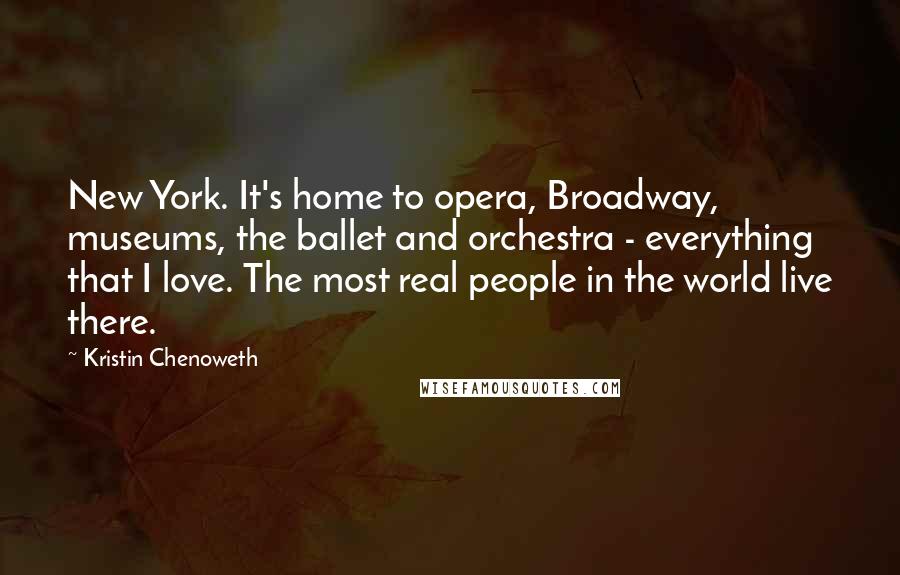 Kristin Chenoweth Quotes: New York. It's home to opera, Broadway, museums, the ballet and orchestra - everything that I love. The most real people in the world live there.