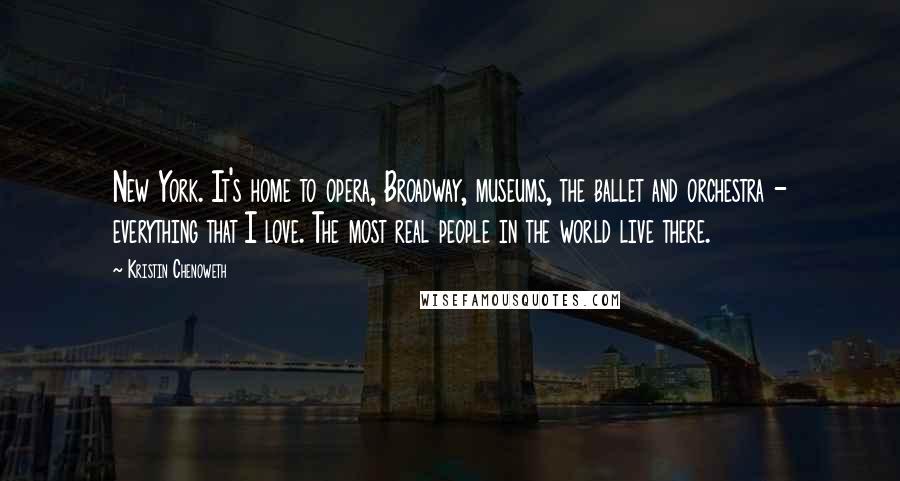 Kristin Chenoweth Quotes: New York. It's home to opera, Broadway, museums, the ballet and orchestra - everything that I love. The most real people in the world live there.