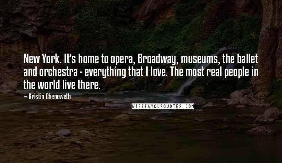 Kristin Chenoweth Quotes: New York. It's home to opera, Broadway, museums, the ballet and orchestra - everything that I love. The most real people in the world live there.