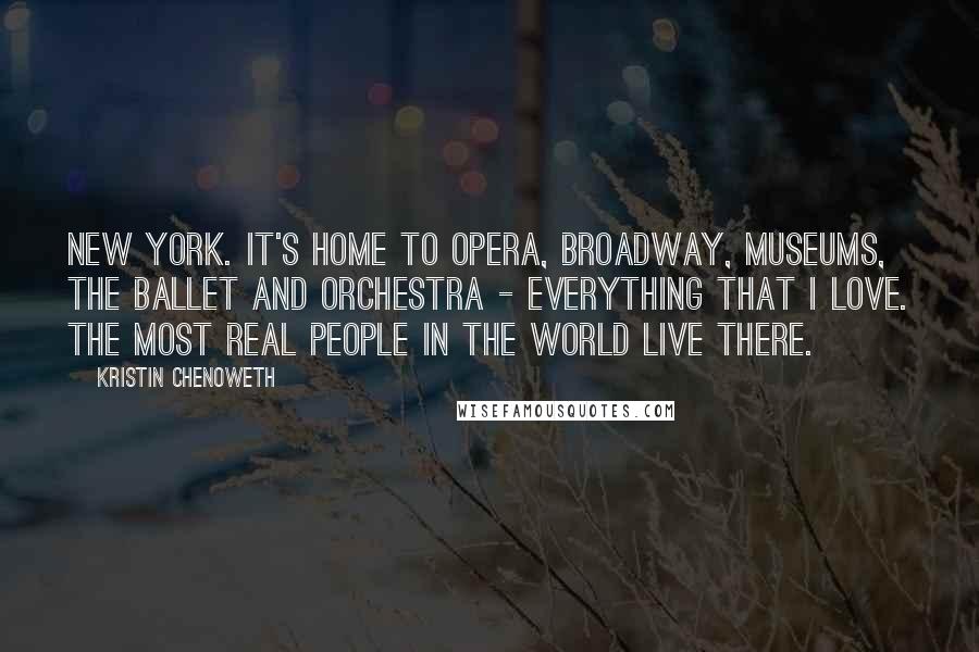 Kristin Chenoweth Quotes: New York. It's home to opera, Broadway, museums, the ballet and orchestra - everything that I love. The most real people in the world live there.