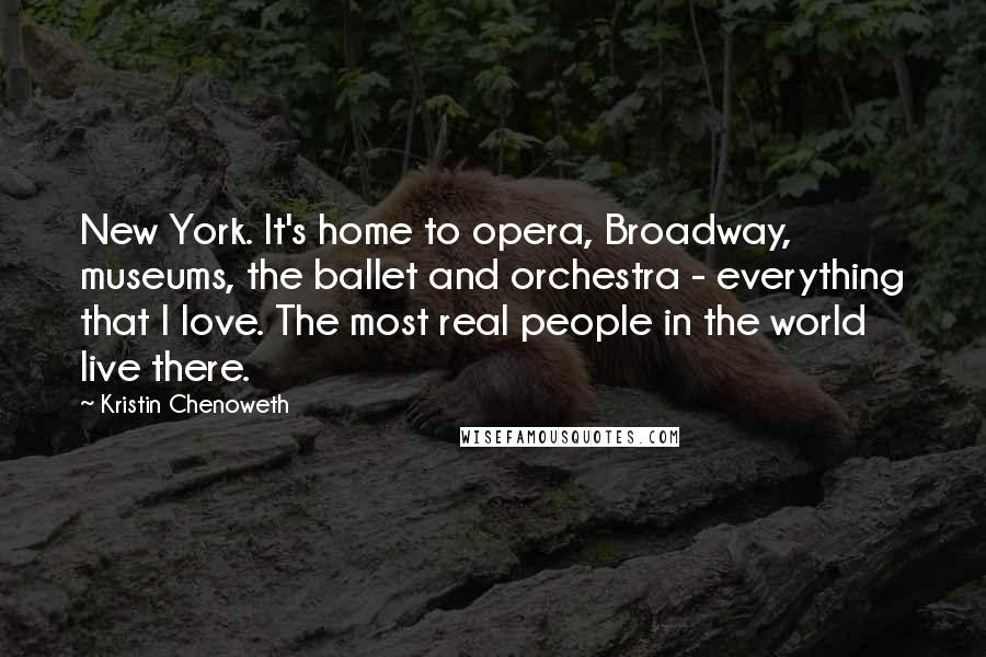 Kristin Chenoweth Quotes: New York. It's home to opera, Broadway, museums, the ballet and orchestra - everything that I love. The most real people in the world live there.