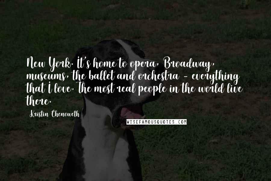 Kristin Chenoweth Quotes: New York. It's home to opera, Broadway, museums, the ballet and orchestra - everything that I love. The most real people in the world live there.