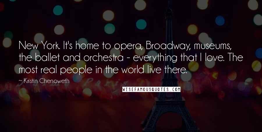 Kristin Chenoweth Quotes: New York. It's home to opera, Broadway, museums, the ballet and orchestra - everything that I love. The most real people in the world live there.