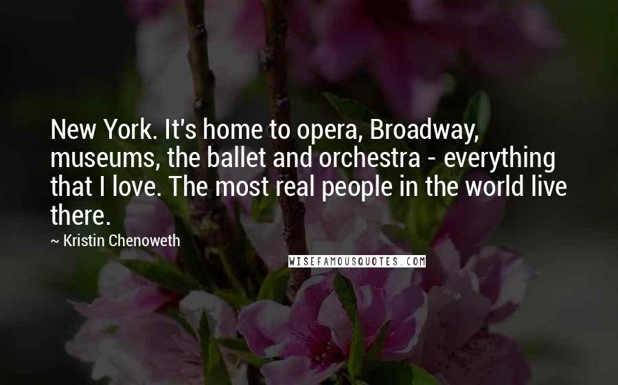 Kristin Chenoweth Quotes: New York. It's home to opera, Broadway, museums, the ballet and orchestra - everything that I love. The most real people in the world live there.