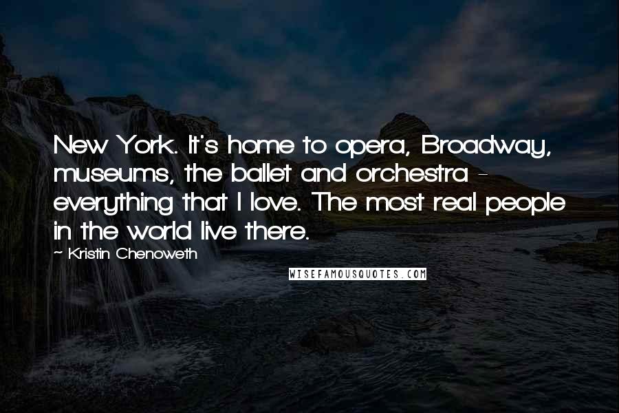 Kristin Chenoweth Quotes: New York. It's home to opera, Broadway, museums, the ballet and orchestra - everything that I love. The most real people in the world live there.