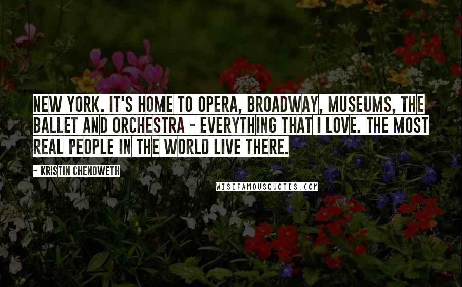 Kristin Chenoweth Quotes: New York. It's home to opera, Broadway, museums, the ballet and orchestra - everything that I love. The most real people in the world live there.