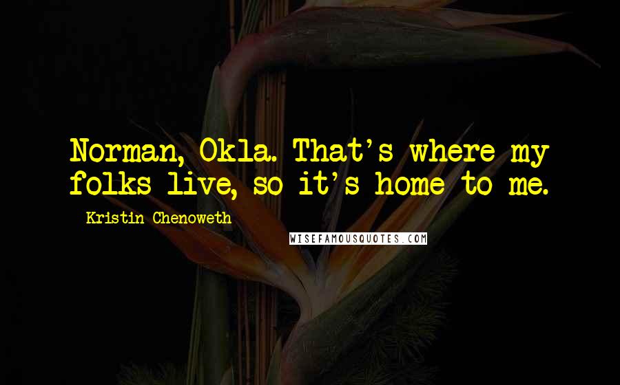 Kristin Chenoweth Quotes: Norman, Okla. That's where my folks live, so it's home to me.