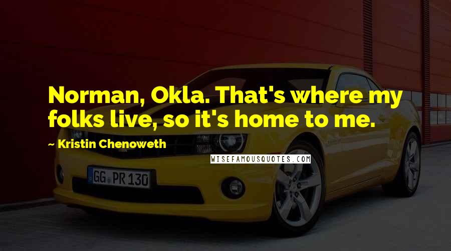 Kristin Chenoweth Quotes: Norman, Okla. That's where my folks live, so it's home to me.