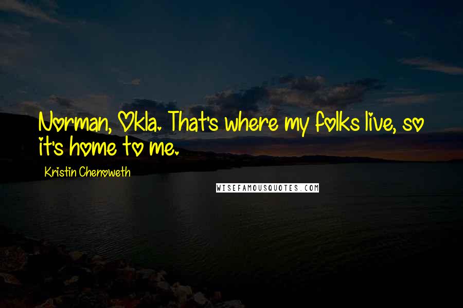 Kristin Chenoweth Quotes: Norman, Okla. That's where my folks live, so it's home to me.