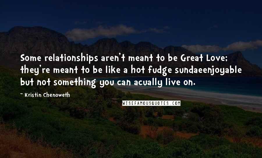 Kristin Chenoweth Quotes: Some relationships aren't meant to be Great Love; they're meant to be like a hot fudge sundaeenjoyable but not something you can acually live on.