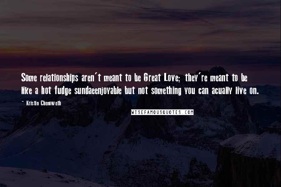 Kristin Chenoweth Quotes: Some relationships aren't meant to be Great Love; they're meant to be like a hot fudge sundaeenjoyable but not something you can acually live on.