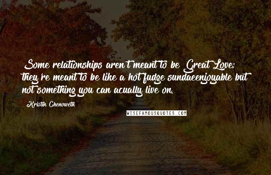 Kristin Chenoweth Quotes: Some relationships aren't meant to be Great Love; they're meant to be like a hot fudge sundaeenjoyable but not something you can acually live on.