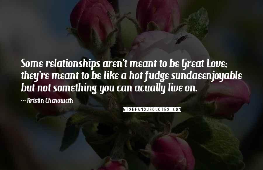 Kristin Chenoweth Quotes: Some relationships aren't meant to be Great Love; they're meant to be like a hot fudge sundaeenjoyable but not something you can acually live on.