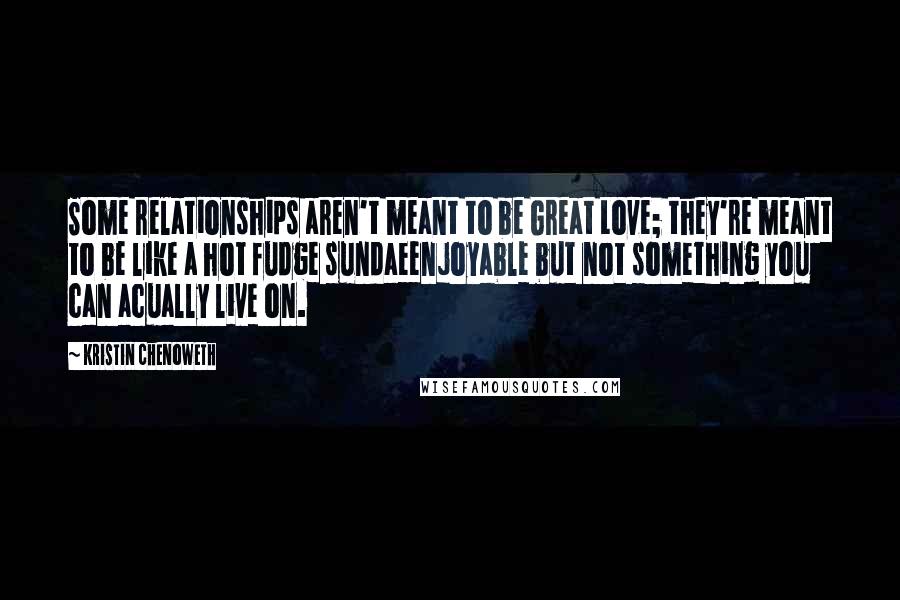 Kristin Chenoweth Quotes: Some relationships aren't meant to be Great Love; they're meant to be like a hot fudge sundaeenjoyable but not something you can acually live on.