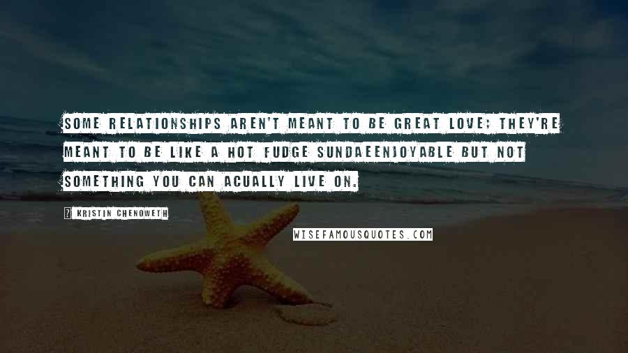 Kristin Chenoweth Quotes: Some relationships aren't meant to be Great Love; they're meant to be like a hot fudge sundaeenjoyable but not something you can acually live on.