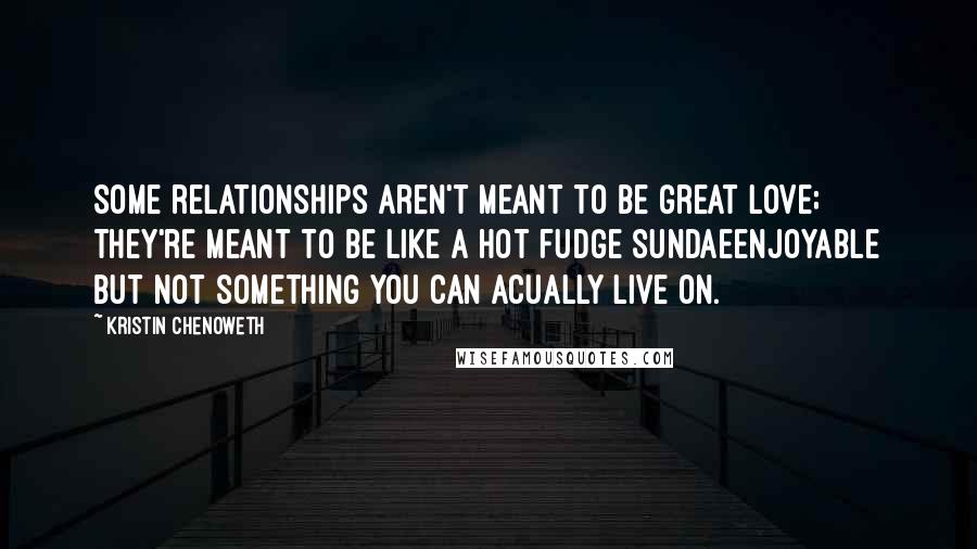 Kristin Chenoweth Quotes: Some relationships aren't meant to be Great Love; they're meant to be like a hot fudge sundaeenjoyable but not something you can acually live on.