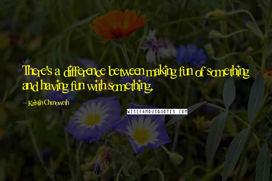 Kristin Chenoweth Quotes: There's a difference between making fun of something and having fun with something.