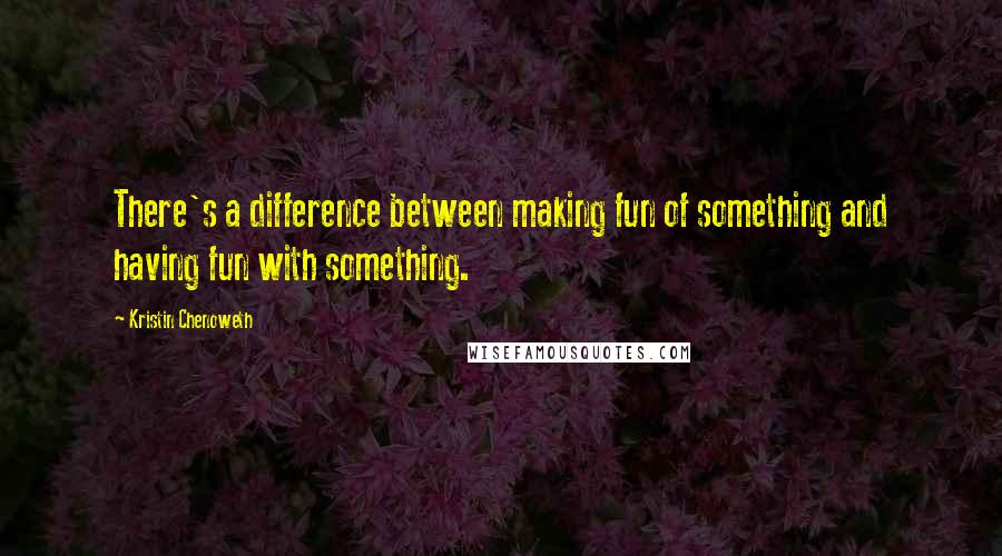 Kristin Chenoweth Quotes: There's a difference between making fun of something and having fun with something.