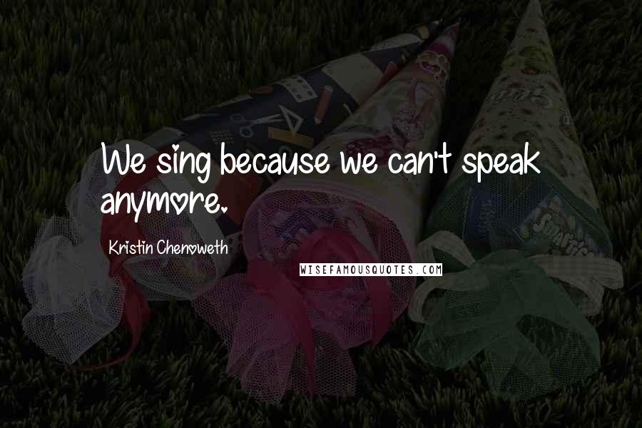 Kristin Chenoweth Quotes: We sing because we can't speak anymore.