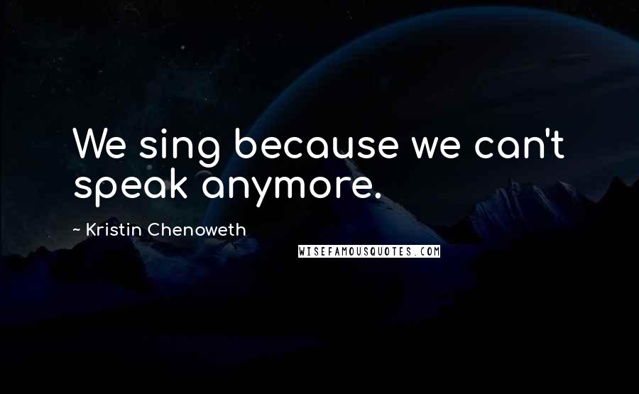 Kristin Chenoweth Quotes: We sing because we can't speak anymore.