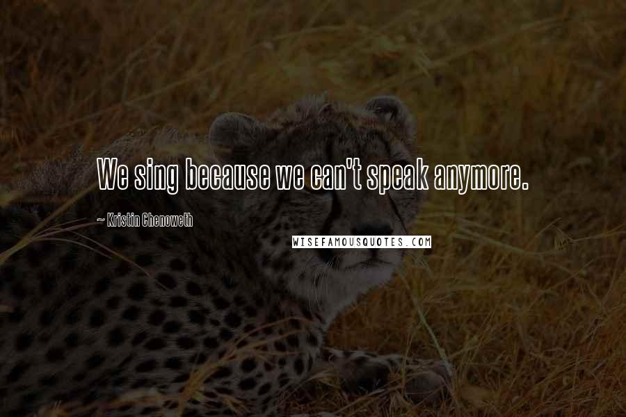 Kristin Chenoweth Quotes: We sing because we can't speak anymore.