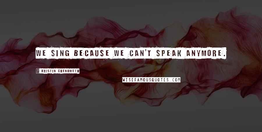 Kristin Chenoweth Quotes: We sing because we can't speak anymore.