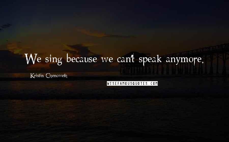 Kristin Chenoweth Quotes: We sing because we can't speak anymore.