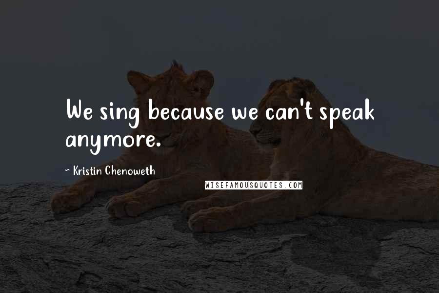 Kristin Chenoweth Quotes: We sing because we can't speak anymore.