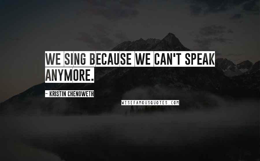 Kristin Chenoweth Quotes: We sing because we can't speak anymore.