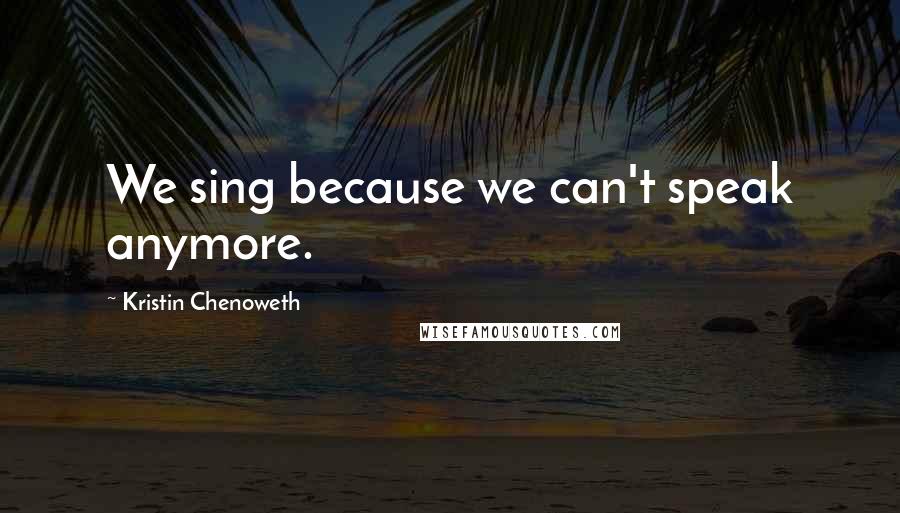 Kristin Chenoweth Quotes: We sing because we can't speak anymore.