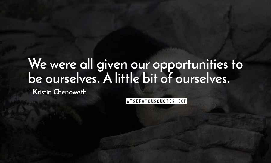 Kristin Chenoweth Quotes: We were all given our opportunities to be ourselves. A little bit of ourselves.