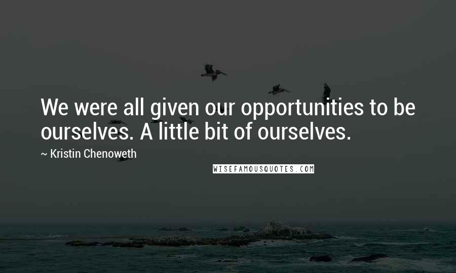 Kristin Chenoweth Quotes: We were all given our opportunities to be ourselves. A little bit of ourselves.