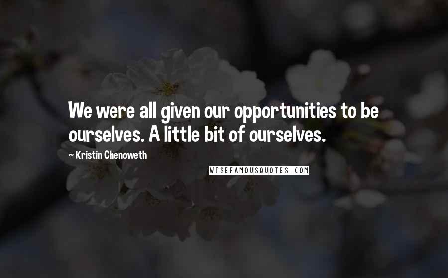 Kristin Chenoweth Quotes: We were all given our opportunities to be ourselves. A little bit of ourselves.