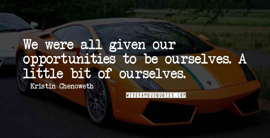 Kristin Chenoweth Quotes: We were all given our opportunities to be ourselves. A little bit of ourselves.