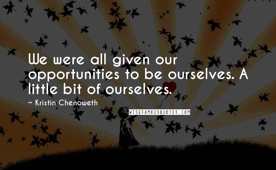 Kristin Chenoweth Quotes: We were all given our opportunities to be ourselves. A little bit of ourselves.