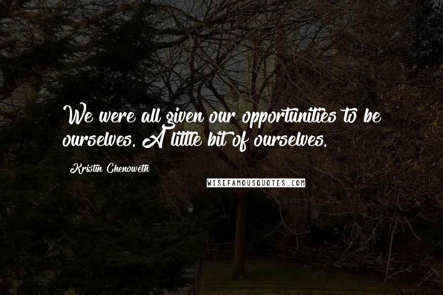 Kristin Chenoweth Quotes: We were all given our opportunities to be ourselves. A little bit of ourselves.