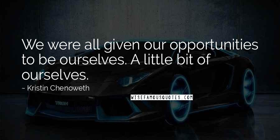 Kristin Chenoweth Quotes: We were all given our opportunities to be ourselves. A little bit of ourselves.