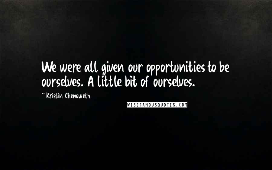 Kristin Chenoweth Quotes: We were all given our opportunities to be ourselves. A little bit of ourselves.