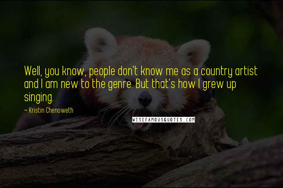 Kristin Chenoweth Quotes: Well, you know, people don't know me as a country artist and I am new to the genre. But that's how I grew up singing.